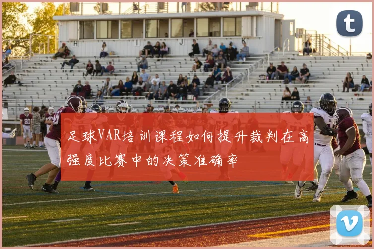 足球VAR培训课程如何提升裁判在高强度比赛中的决策准确率