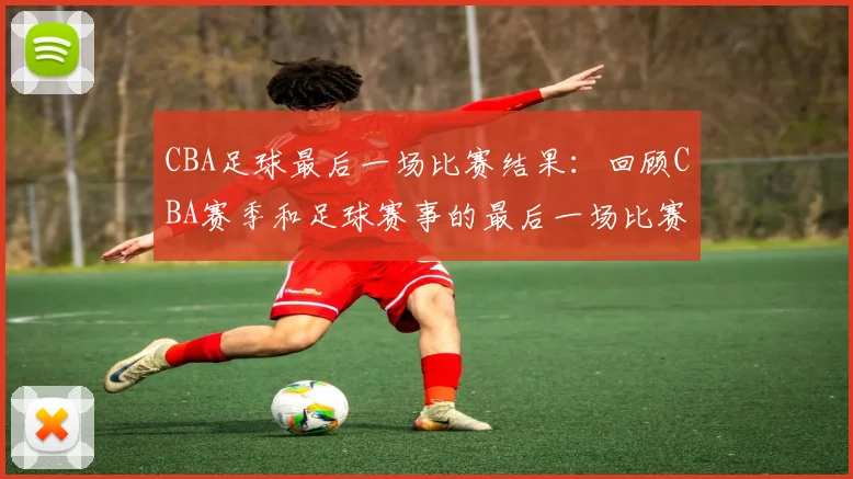 CBA足球最后一场比赛结果:回顾CBA赛季和足球赛事的最后一场比赛