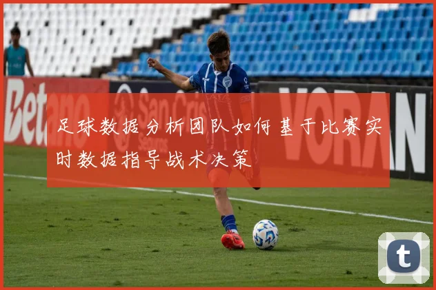 足球数据分析团队如何基于比赛实时数据指导战术决策