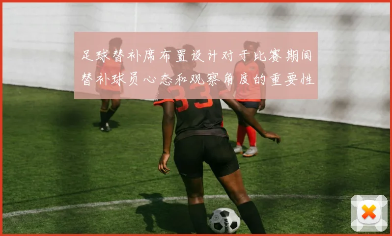 足球替补席布置设计对于比赛期间替补球员心态和观察角度的重要性