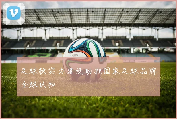 足球软实力建设助推国家足球品牌全球认知