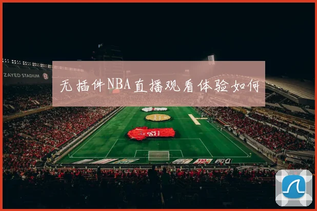 无插件NBA直播观看体验如何