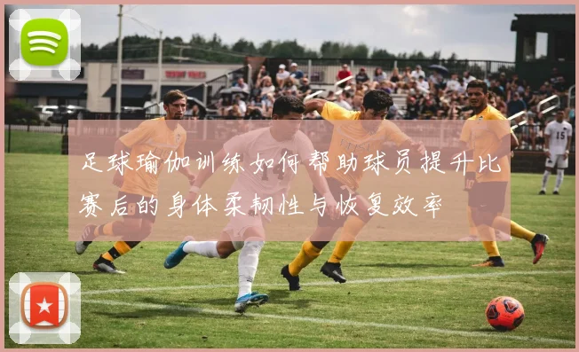 足球瑜伽训练如何帮助球员提升比赛后的身体柔韧性与恢复效率