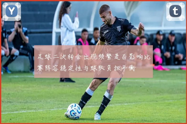 足球二次转会出现频繁是否影响比赛阵容稳定性与球队负担平衡