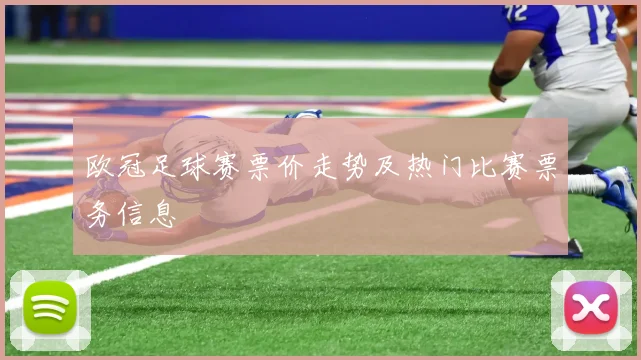 欧冠足球赛票价走势及热门比赛票务信息