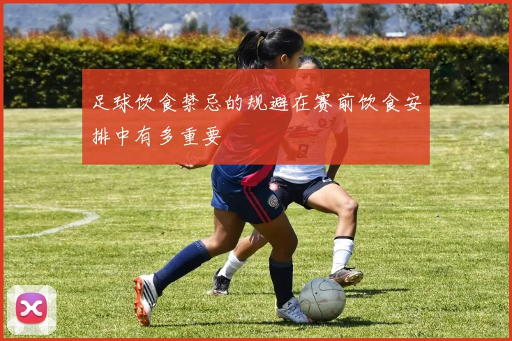 足球饮食禁忌的规避在赛前饮食安排中有多重要