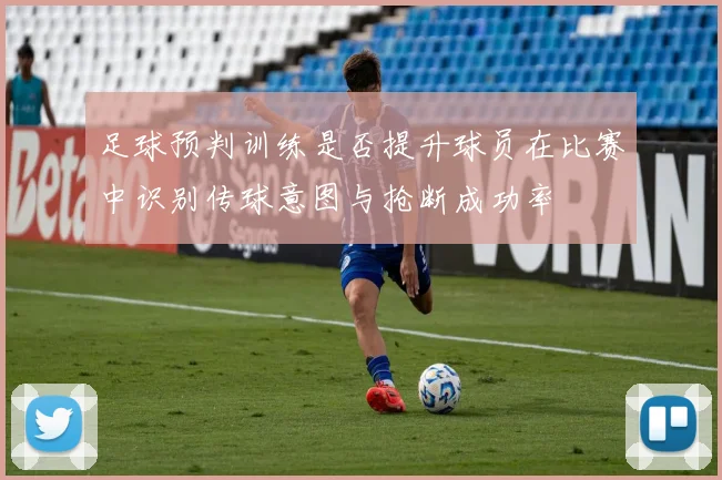 足球预判训练是否提升球员在比赛中识别传球意图与抢断成功率