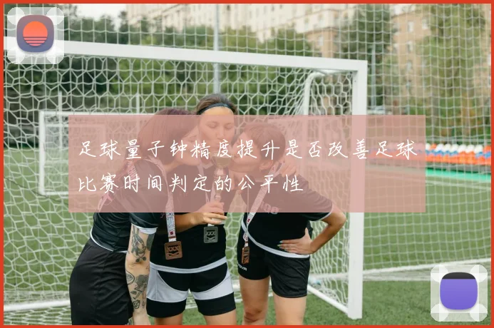 足球量子钟精度提升是否改善足球比赛时间判定的公平性